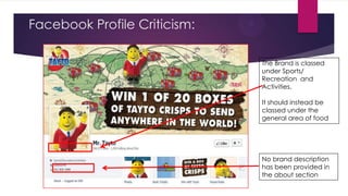 Facebook Profile Criticism:
The Brand is classed
under Sports/
Recreation and
Activities.

It should instead be
classed under the
general area of food

No brand description
has been provided in
the about section

 