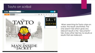 Tayto on scribd

When searching for Tayto crisps on
scribd, the results are limited. The
only search tab which gives any
relevant results is the “documents”
tab. Every other tab has no results or
results that are irrelevant.

 