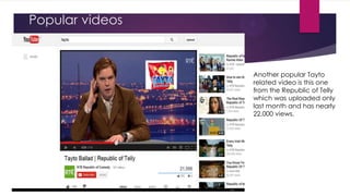 Popular videos

Another popular Tayto
related video is this one
from the Republic of Telly
which was uploaded only
last month and has nearly
22,000 views.

 