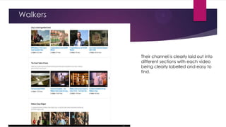 Walkers

Their channel is clearly laid out into
different sections with each video
being clearly labelled and easy to
find.

 