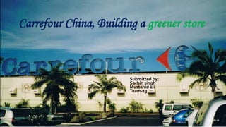 Carrefour China, Building a greener store
Submitted by:
Sachin singh
Mustahid ali
Team-13
 