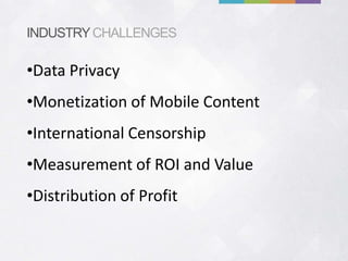 INDUSTRY CHALLENGES

•Data Privacy
•Monetization of Mobile Content
•International Censorship
•Measurement of ROI and Value
•Distribution of Profit
 