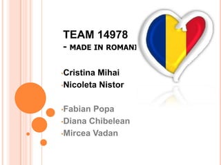 TEAM 14978
- MADE IN ROMANIA -

•CristinaMihai
•Nicoleta Nistor



•Fabian Popa
•Diana Chibelean

•Mircea Vadan
 