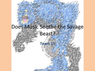 Does Music Soothe the Savage
Beast?
Team 15

 
