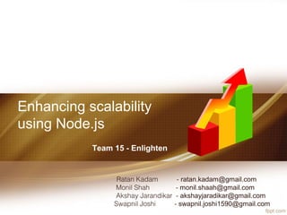 Enhancing scalability
using Node.js
Team 15 - Enlighten
Ratan Kadam - ratan.kadam@gmail.com
Monil Shah - monil.shaah@gmail.com
Akshay Jarandikar - akshayjaradikar@gmail.com
Swapnil Joshi - swapnil.joshi1590@gmail.com
 