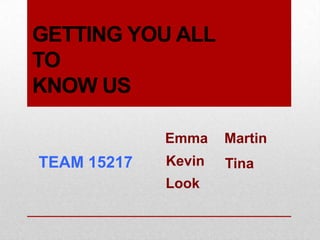 GETTING YOU ALL
TO
KNOW US

             Emma    Martin
TEAM 15217   Kevin   Tina
             Look
 