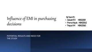 Influence of EMI in purchasing
decisions
POTENTIAL RESULTS AND NEED FOR
THE STUDY
ByTeam15:
• AakashRV MBA22001
• PrernaNayak MBA22042
• ThejusVM MBA22060
 