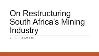 On Restructuring
South Africa’s Mining
Industry
YGHCC TEAM #16
 