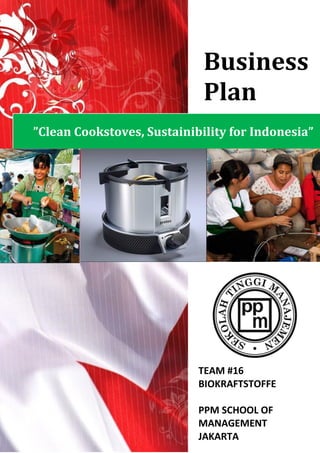 Business
                             Plan
”Clean Cookstoves, Sustainibility for Indonesia”




                            TEAM #16
                            BIOKRAFTSTOFFE

                            PPM SCHOOL OF
                            MANAGEMENT
                            JAKARTA
 