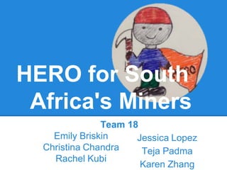 HERO for South
 Africa's Miners
               Team 18
    Emily Briskin     Jessica Lopez
  Christina Chandra    Teja Padma
    Rachel Kubi
                       Karen Zhang
 
