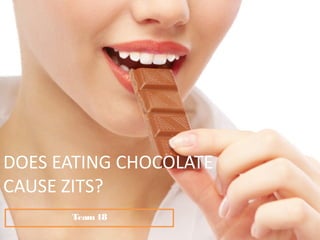 DOES EATING CHOCOLATE
CAUSE ZITS?
Team 18

 