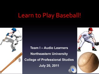 Learn to PlayBaseball! Team I – Audio Learners Northeastern University  College of Professional Studies July 20, 2011 