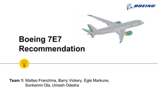 Boeing 7E7
Recommendation
Team 1: Matteo Franchina, Barry Vickery, Egle Markune,
Sunkanmi Ola, Umesh Odedra
 