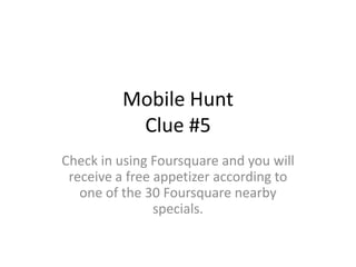 Mobile HuntClue #5 Check in using Foursquare and you will receive a free appetizer according to one of the 30 Foursquare nearby specials.  