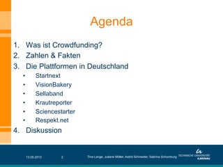 Agenda
1.  Was ist Crowdfunding?
2.  Zahlen & Fakten
3.  Die Plattformen in Deutschland
•  Startnext
•  VisionBakery
•  Sellaband
•  Krautreporter
•  Sciencestarter
•  Respekt.net
4.  Diskussion
13.05.2013 Tina Lange, Juliane Möller, Astrid Schneider, Sabrina Schomburg2
 