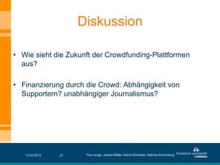 •  Wie sieht die Zukunft der Crowdfunding-Plattformen
aus?
•  Finanzierung durch die Crowd: Abhängigkeit von
Supportern? unabhängiger Journalismus?
Diskussion
13.05.2013 Tina Lange, Juliane Möller, Astrid Schneider, Sabrina Schomburg21
 