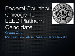 Federal CourthouseFederal Courthouse
Chicago, ILChicago, IL
LEED PlatinumLEED Platinum
CandidateCandidate
Group OneGroup One
Michael Barr, Alicia Case, & Sara DewaldMichael Barr, Alicia Case, & Sara Dewald
 