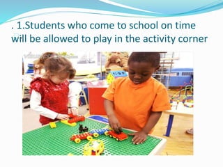 . 1.Students who come to school on time
will be allowed to play in the activity corner.
 