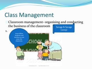 Class Management
Classroom management- organising and conducting
the business of the classroom
1.
Greet fellow
students and
teachers as you
enter the
classroom.
Savage & Savage
(2009)
 
