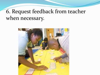 6. Request feedback from teacher
when necessary.
 