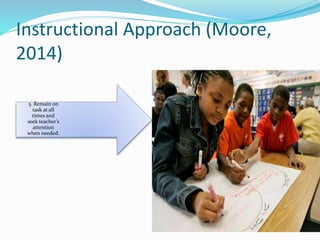 Instructional Approach (Moore,
2014)
5. Remain on
task at all
times and
seek teacher’s
attention
when needed.
 