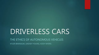 DRIVERLESS CARS
THE ETHICS OF AUTONOMOUS VEHICLES
KYLER BRANAUM, LINDSEY YOUNG, KODY MYERS
 
