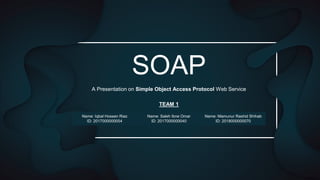 SOAP
A Presentation on Simple Object Access Protocol Web Service
TEAM 1
Name: Iqbal Hossen Riaz
ID: 2017000000054
Name: Saleh Ibne Omar
ID: 2017000000040
Name: Mamunur Rashid Shihab
ID: 2018000000070
 