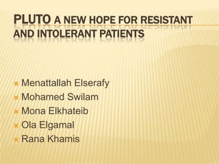 Pluto a new hope for resistant and intolerant patients MenattallahElserafy Mohamed Swilam Mona Elkhateib Ola Elgamal RanaKhamis 