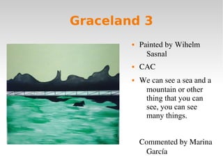 Graceland 3
 Painted by Wihelm
Sasnal
 CAC
 We can see a sea and a
mountain or other
thing that you can
see, you can se...