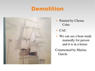 Demolition
 Painted by Chema 
Cobo
 CAC
 We can see a boat made 
manually for person 
and it is in a house
Commented by...