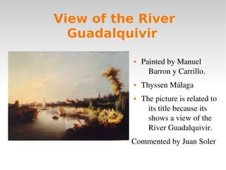 View of the River
Guadalquivir
 Painted by Manuel 
Barron y Carrillo. 
 Thyssen Málaga
 The picture is related to 
its ...