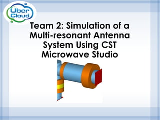 Team 2: Simulation of a
Multi-resonant Antenna
System Using CST
Microwave Studio
 