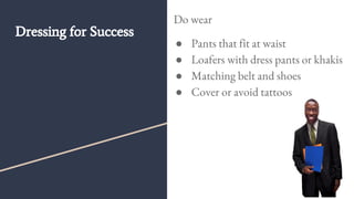 Dressing for Success
Do wear
● Pants that fit at waist
● Loafers with dress pants or khakis
● Matching belt and shoes
● Co...
