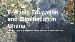 E-Waste Education
and Elimination in
Ghana
HANNAH COMSTOCK, ANVEETHA MATTA, MADHURI MOLLETI, MADELYN
WILD
 