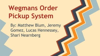 Wegmans Order 
Pickup System 
By: Matthew Blum, Jeremy 
Gomez, Lucas Hennessey, 
Shari Nearnberg 
 