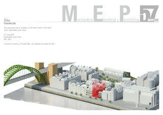 Site
Proposed Site
The proposed site is located on the North bank of the River
Tyne, Newcastle upon Tyne.
57 Quayside
Newcastle upon Tyne
NE1 2BJ
Currently housing a ‘Pocket Park’, an initiative promoted by NE1
MechanicalElectrical+Plumbing
 