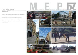 Data Acquisition
Laser Scanning
Tutorial in laser scanning with Paul from Leica Geosystems.
Scanned the full site from several different locations
We headed straight back to the computer suit to load the point
cloud into Revit
MechanicalElectrical+Plumbing
 