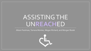 ASSISTINGTHE
UNREACHED
Alison Footman,Tamara Montes, Megan Richard, and Morgan Rozek
 