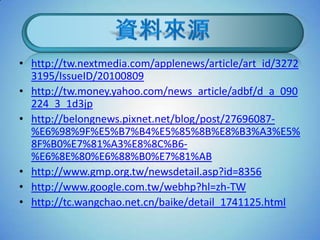 • http://tw.nextmedia.com/applenews/article/art_id/3272
  3195/IssueID/20100809
• http://tw.money.yahoo.com/news_article/adbf/d_a_090
  224_3_1d3jp
• http://belongnews.pixnet.net/blog/post/27696087-
  %E6%98%9F%E5%B7%B4%E5%85%8B%E8%B3%A3%E5%
  8F%B0%E7%81%A3%E8%8C%B6-
  %E6%8E%80%E6%88%B0%E7%81%AB
• http://www.gmp.org.tw/newsdetail.asp?id=8356
• http://www.google.com.tw/webhp?hl=zh-TW
• http://tc.wangchao.net.cn/baike/detail_1741125.html
 