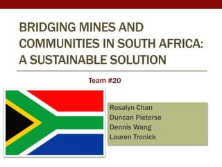 BRIDGING MINES AND
COMMUNITIES IN SOUTH AFRICA:
A SUSTAINABLE SOLUTION
          Team #20


               Rosalyn Chan
               Duncan Pieterse
               Dennis Wang
               Lauren Tronick
 
