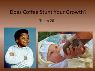 Does Coffee Stunt Your Growth?
Team 20

 