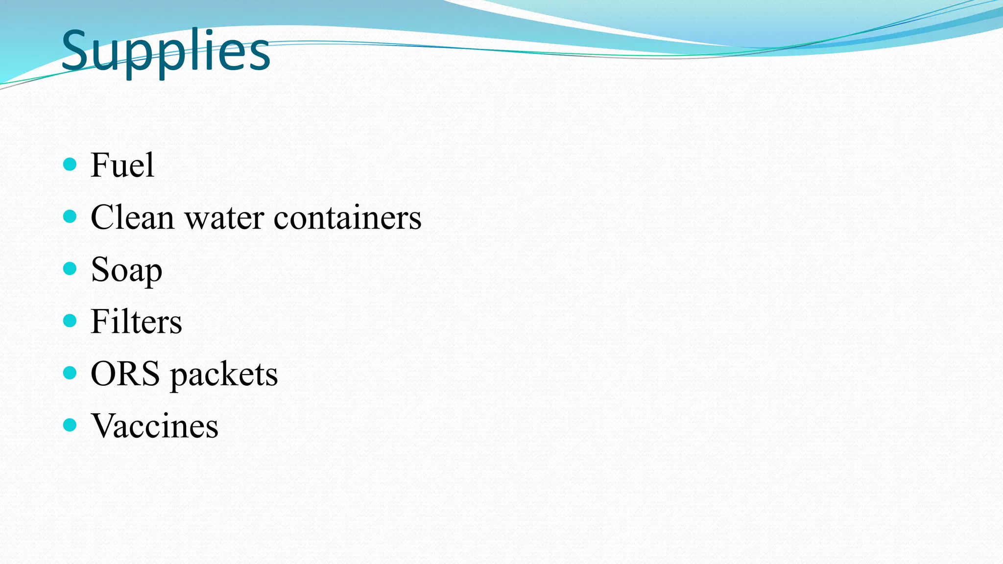 Supplies
 Fuel

 Clean water containers
 Soap

 Filters
 ORS packets
 Vaccines

 