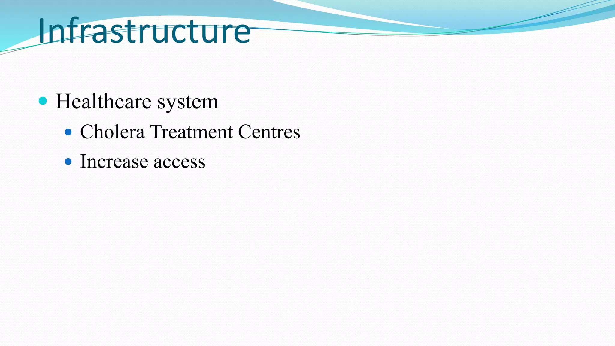 Infrastructure
 Healthcare system
 Cholera Treatment Centres
 Increase access

 