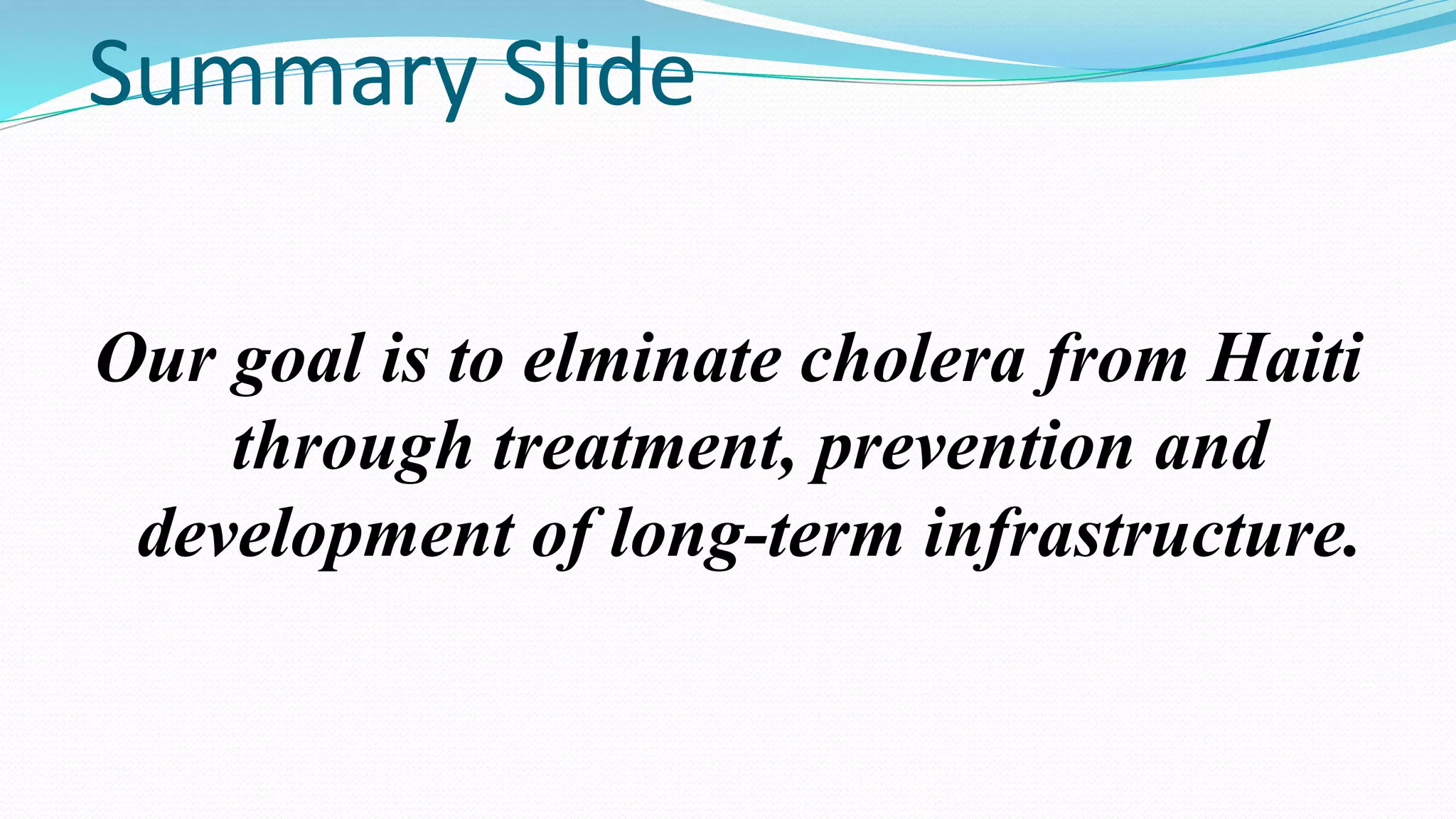 Summary Slide
Our goal is to elminate cholera from Haiti
through treatment, prevention and
development of long-term infrastructure.

 