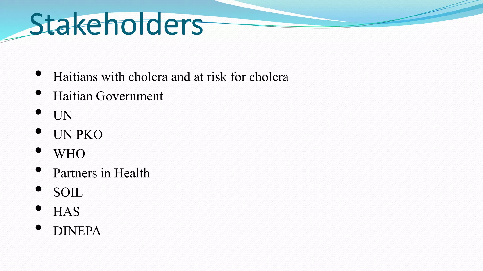 Stakeholders
•
•
•
•
•
•
•
•
•

Haitians with cholera and at risk for cholera
Haitian Government
UN
UN PKO
WHO
Partners in Health
SOIL
HAS
DINEPA

 