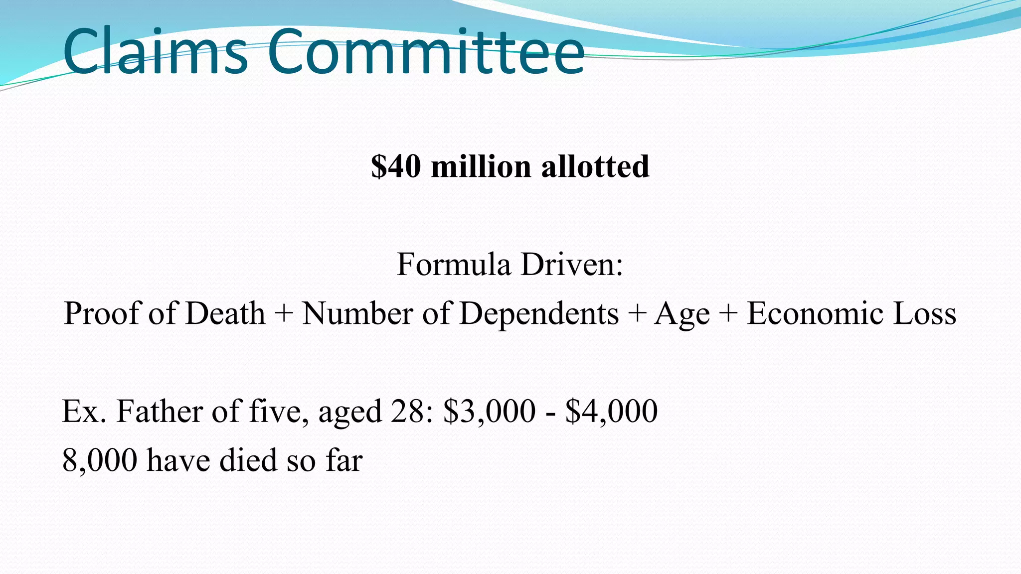 Claims Committee
$40 million allotted
Formula Driven:
Proof of Death + Number of Dependents + Age + Economic Loss
Ex. Father of five, aged 28: $3,000 - $4,000
8,000 have died so far

 
