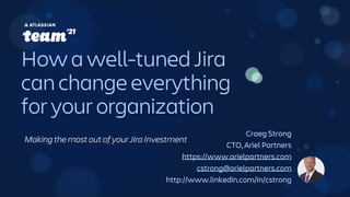 Craeg Strong
CTO, Ariel Partners
https://www.arielpartners.com
cstrong@arielpartners.com
http://www.linkedin.com/in/cstrong
How a well-tuned Jira
can change everything
for your organization
Making the most out of your Jira Investment
 