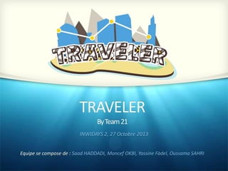 TRAVELER
By Team 21
INWIDAYS 2, 27 Octobre 2013
Equipe se compose de : Saad HADDADI, Moncef OKBI, Yassine Fàdel, Oussama SAHRI

 