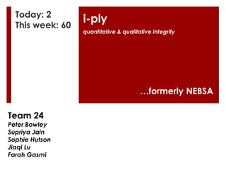Today: 2
This week: 60

i-ply
quantitative & qualitative integrity

…formerly NEBSA
Team 24

Peter Bowley
Supriya Jain
Sophie Hutson
Jiaqi Lu
Farah Gasmi

 