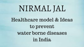 NIRMAL JAL
Healthcare model & Ideas
to prevent
water borne diseases
in India
 